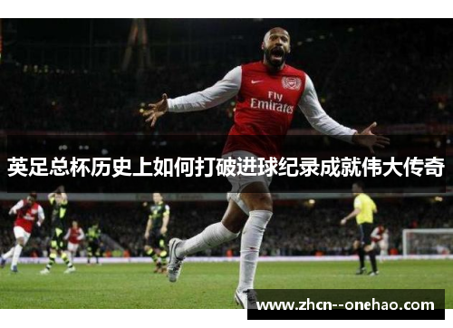 英足总杯历史上如何打破进球纪录成就伟大传奇
