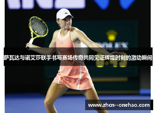 萨瓦达与诺艾莎联手书写赛场传奇共同见证辉煌时刻的激动瞬间