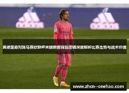莫德里奇对阵马赛欧联杯关键数据背后逻辑深度解析比赛走势与战术价值 莫德里奇对阵马赛欧联杯关键数据背后逻辑深度解析比赛走势与战术价值
