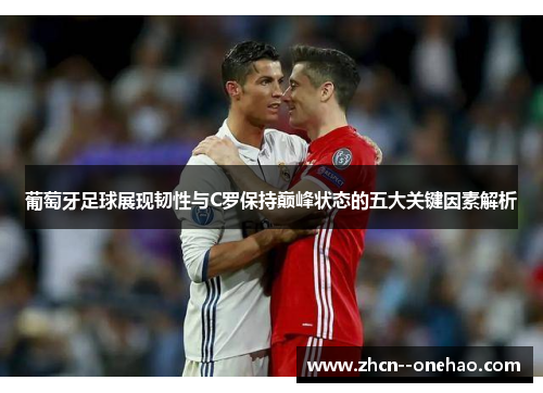 葡萄牙足球展现韧性与C罗保持巅峰状态的五大关键因素解析