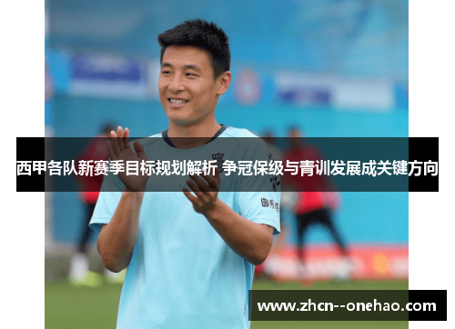 西甲各队新赛季目标规划解析 争冠保级与青训发展成关键方向
