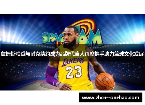 詹姆斯哈登与耐克续约成为品牌代言人再度携手助力篮球文化发展