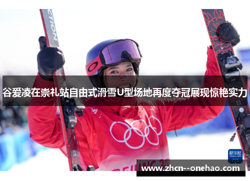 谷爱凌在崇礼站自由式滑雪U型场地再度夺冠展现惊艳实力