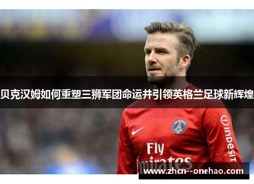 贝克汉姆如何重塑三狮军团命运并引领英格兰足球新辉煌