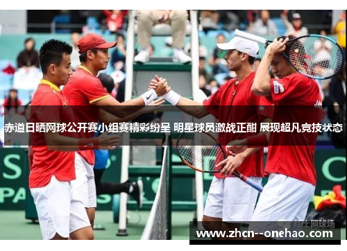 赤道日晒网球公开赛小组赛精彩纷呈 明星球员激战正酣 展现超凡竞技状态