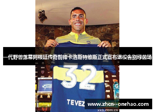 一代野兽落幕阿根廷传奇前锋卡洛斯特维斯正式宣布退役告别绿茵场