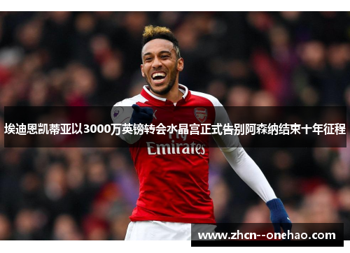 埃迪恩凯蒂亚以3000万英镑转会水晶宫正式告别阿森纳结束十年征程