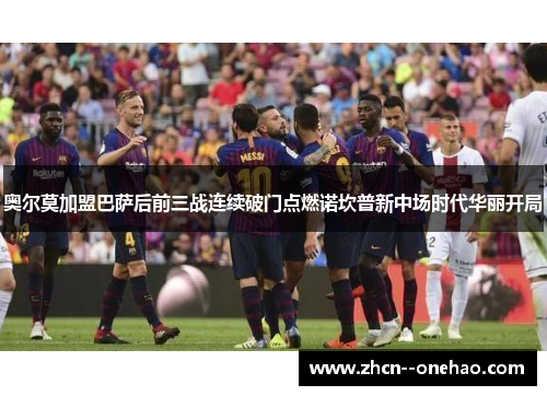 奥尔莫加盟巴萨后前三战连续破门点燃诺坎普新中场时代华丽开局