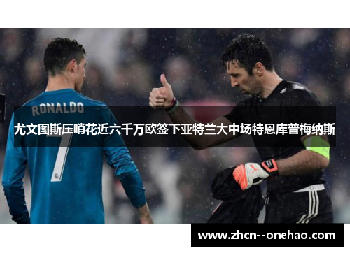 尤文图斯压哨花近六千万欧签下亚特兰大中场特恩库普梅纳斯