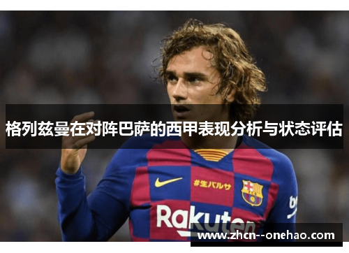 格列兹曼在对阵巴萨的西甲表现分析与状态评估 格列兹曼在对阵巴萨的西甲表现分析与状态评估