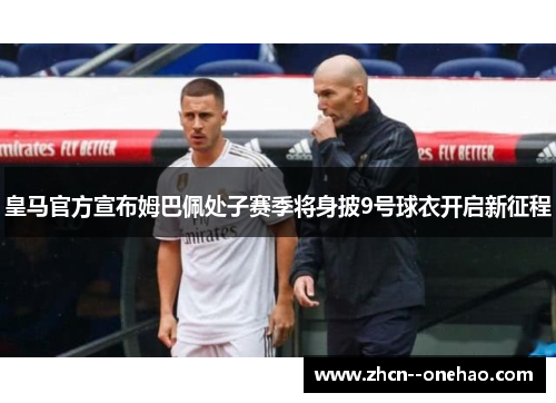 皇马官方宣布姆巴佩处子赛季将身披9号球衣开启新征程