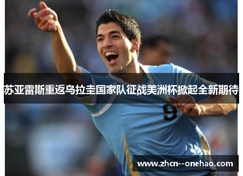 苏亚雷斯重返乌拉圭国家队征战美洲杯掀起全新期待 苏亚雷斯重返乌拉圭国家队征战美洲杯掀起全新期待