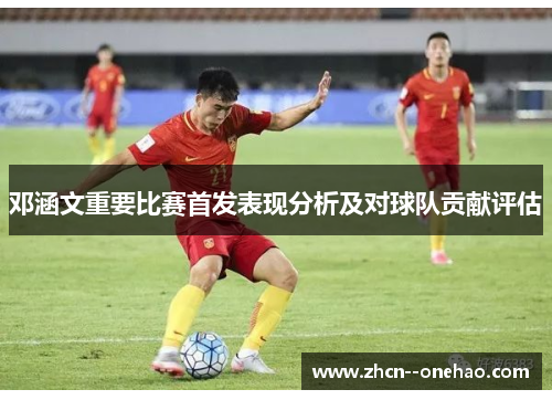邓涵文重要比赛首发表现分析及对球队贡献评估