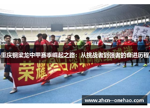 重庆铜梁龙中甲赛季崛起之路：从挑战者到强者的奋进历程