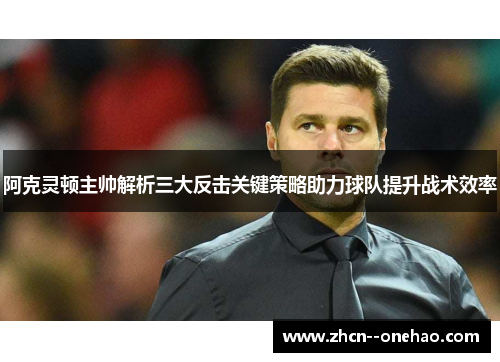 阿克灵顿主帅解析三大反击关键策略助力球队提升战术效率