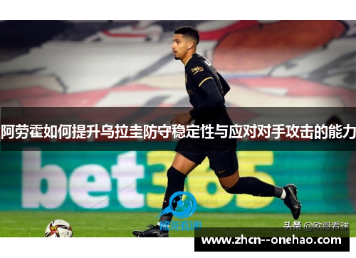 阿劳霍如何提升乌拉圭防守稳定性与应对对手攻击的能力