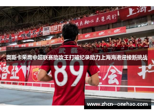 奥斯卡荣膺中超联赛助攻王打破纪录助力上海海港迎接新挑战