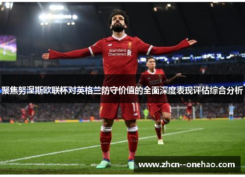 聚焦努涅斯欧联杯对英格兰防守价值的全面深度表现评估综合分析