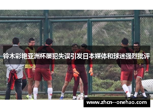 铃木彩艳亚洲杯屡犯失误引发日本媒体和球迷强烈批评