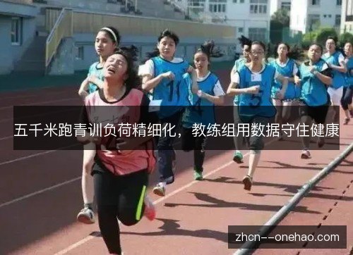 五千米跑青训负荷精细化,教练组用数据守住健康 五千米跑青训负荷精细化,教练组用数据守住健康